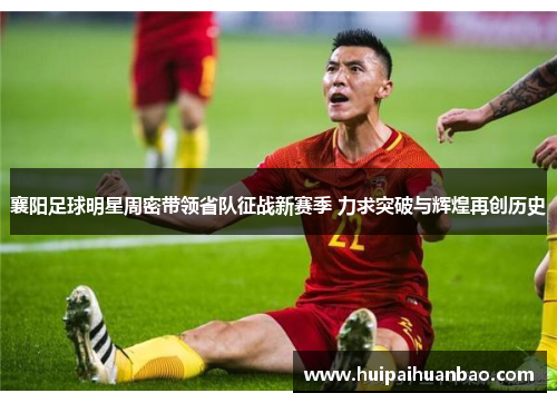 襄阳足球明星周密带领省队征战新赛季 力求突破与辉煌再创历史