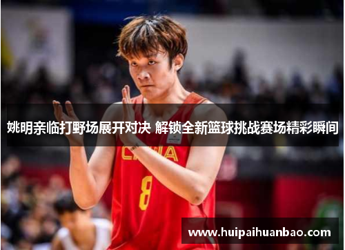 姚明亲临打野场展开对决 解锁全新篮球挑战赛场精彩瞬间