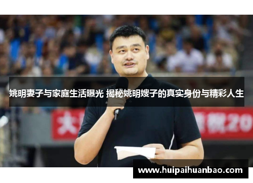 姚明妻子与家庭生活曝光 揭秘姚明嫂子的真实身份与精彩人生