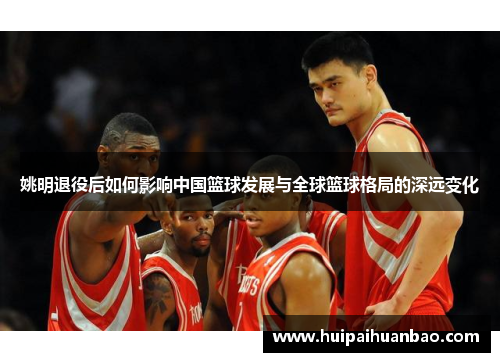 姚明退役后如何影响中国篮球发展与全球篮球格局的深远变化