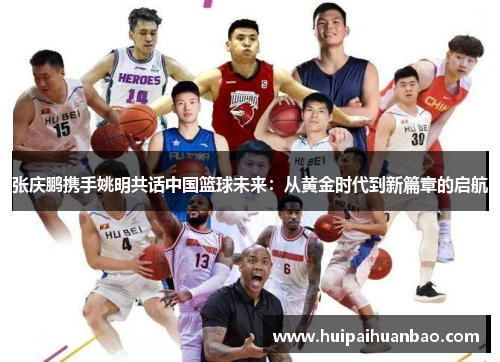 张庆鹏携手姚明共话中国篮球未来：从黄金时代到新篇章的启航