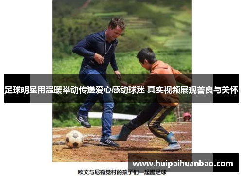 足球明星用温暖举动传递爱心感动球迷 真实视频展现善良与关怀