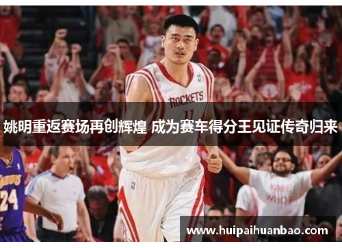 姚明重返赛场再创辉煌 成为赛车得分王见证传奇归来