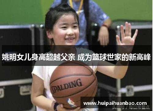 姚明女儿身高超越父亲 成为篮球世家的新高峰