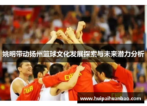 姚明带动扬州篮球文化发展探索与未来潜力分析