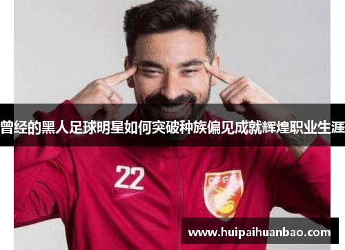 曾经的黑人足球明星如何突破种族偏见成就辉煌职业生涯