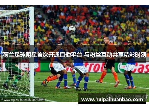 荷兰足球明星首次开通直播平台 与粉丝互动共享精彩时刻