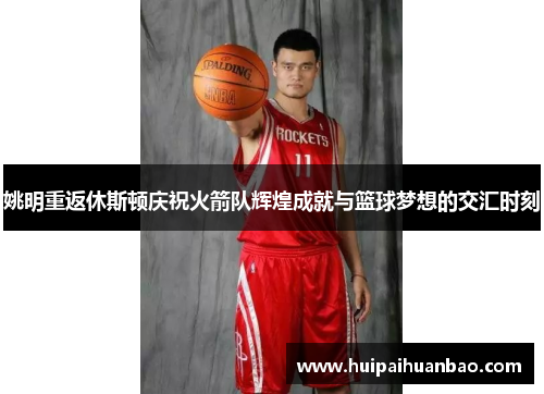 姚明重返休斯顿庆祝火箭队辉煌成就与篮球梦想的交汇时刻