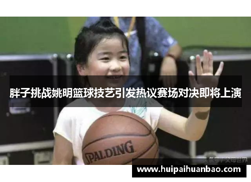 胖子挑战姚明篮球技艺引发热议赛场对决即将上演