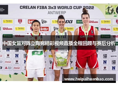 中国女篮对阵立陶宛精彩视频直播全程回顾与赛后分析