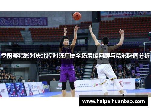 季前赛精彩对决北控对阵广厦全场录像回顾与精彩瞬间分析