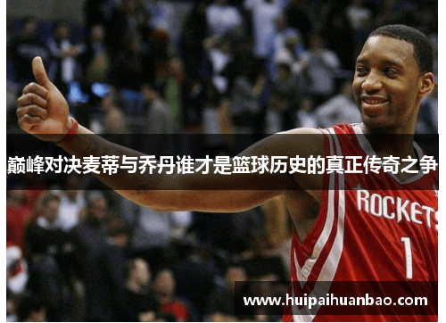 巅峰对决麦蒂与乔丹谁才是篮球历史的真正传奇之争