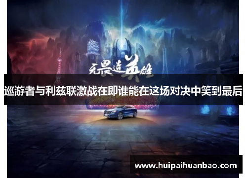 巡游者与利兹联激战在即谁能在这场对决中笑到最后