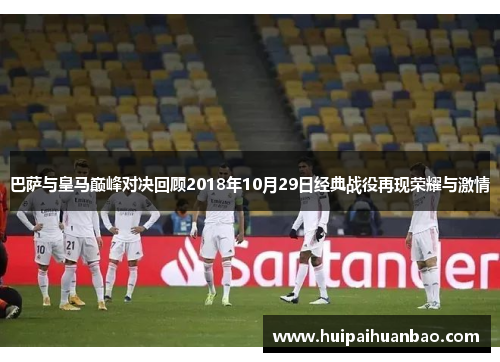 巴萨与皇马巅峰对决回顾2018年10月29日经典战役再现荣耀与激情