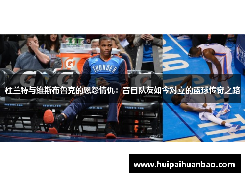 杜兰特与维斯布鲁克的恩怨情仇：昔日队友如今对立的篮球传奇之路