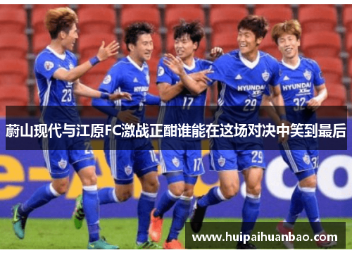 蔚山现代与江原FC激战正酣谁能在这场对决中笑到最后