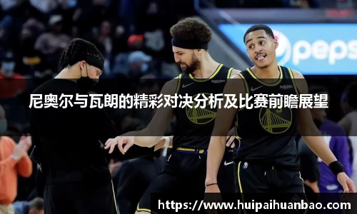 J9尼奥尔与瓦朗的精彩对决分析及比赛前瞻展望