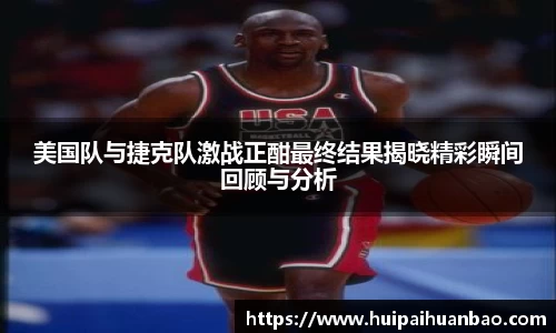 J9美国队与捷克队激战正酣最终结果揭晓精彩瞬间回顾与分析